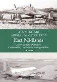 Military Airfields of Britain: East Midlands: (Cambridgeshire, Derbyshire, Leicestershire, Lincolnshire, Nottinghamshire