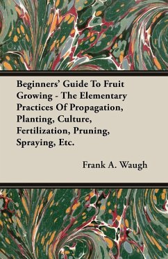 Beginners' Guide To Fruit Growing - The Elementary Practices Of Propagation, Planting, Culture, Fertilization, Pruning, Spraying, Etc. - Waugh, Frank A