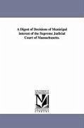 A Digest of Decisions of Municipal Interest of the Supreme Judicial Court of Massachusetts. - Massachusetts Supreme Judicial Court; Massachusetts Supreme Judicial Court, Su