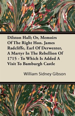 Dilston Hall; Or, Memoirs Of The Right Hon. James Radcliffe, Earl Of Derwenter, A Martyr In The Rebellion Of 1715 - To Which Is Added A Visit To Bamburgh Castle - Gibson, William Sidney