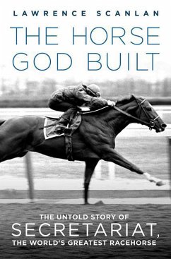 The Horse God Built: The Untold Story of Secretariat, the World's Greatest Racehorse - Scanlan, Lawrence