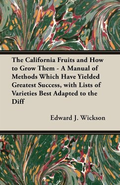 The California Fruits and How to Grow them - A Manual of Methods Which Have Yielded Greatest Success, with Lists of Varieties Best Adapted to the Different Districts of the State