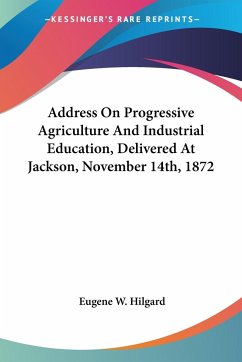 Address On Progressive Agriculture And Industrial Education, Delivered At Jackson, November 14th, 1872 - Hilgard, Eugene W.