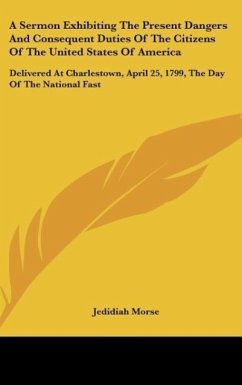 A Sermon Exhibiting The Present Dangers And Consequent Duties Of The Citizens Of The United States Of America - Morse, Jedidiah