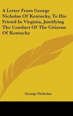 A Letter From George Nicholas Of Kentucky, To His Friend In Virginia, Justifying The Conduct Of The Citizens Of Kentucky