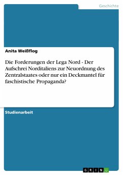 Die Forderungen der Lega Nord - Der Aufschrei Norditaliens zur Neuordnung des Zentralstaates oder nur ein Deckmantel für faschistische Propaganda? - Weißflog, Anita