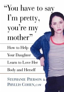 You Have to Say I'm Pretty, You're My Mother: How to Help Your Daughter Learn to Love Her Body and Herself - Cohen, Phyllis; Pierson, Stephanie