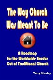 The Way Church Was Meant To Be &quote;A Roadmap for the Worldwide Exodus Out of Traditional Church&quote;