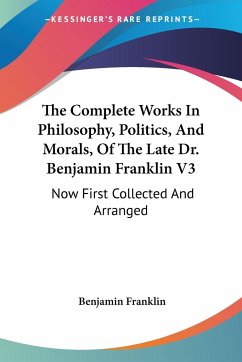 The Complete Works In Philosophy, Politics, And Morals, Of The Late Dr. Benjamin Franklin V3 - Franklin, Benjamin