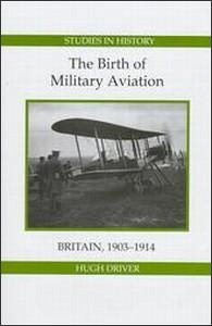 The Birth of Military Aviation: Britain, 1903-1914 - Driver, Hugh