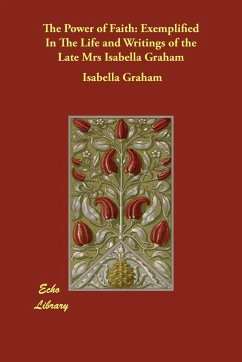 The Power of Faith: Exemplified in the Life and Writings of the Late Mrs Isabella Graham - Graham, Isabella