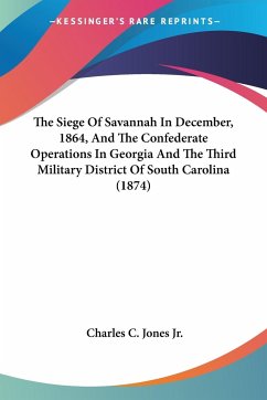 The Siege Of Savannah In December, 1864, And The Confederate Operations In Georgia And The Third Military District Of South Carolina (1874) - Jones Jr., Charles C.