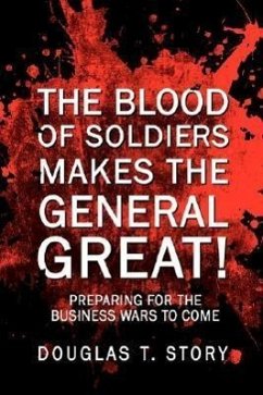 The Blood Of Soldiers Makes The General Great!: Preparing for the Business Wars to Come - Story, Douglas T.