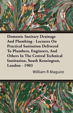 Domestic Sanitary Drainage And Plumbing - Lectures On Practical Sanitation Delivered To Plumbers, Engineers, And Others In The Central Technical Institution, South Kensington, London - 1903 - Maguire, William R