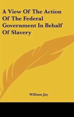 A View Of The Action Of The Federal Government In Behalf Of Slavery - Jay, William