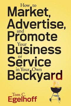 How to Market, Advertise and Promote Your Business or Service in Your Own Backyard - Egelhoff, Tom C.