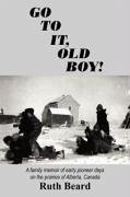 Go to It, Old Boy!: A family memoir of early pioneer days on the prairies of Alberta, Canada - Beard, Ruth