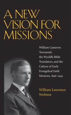 A New Vision for Missions: William Cameron Townsend, the Wycliffe Bible Translators, and the Culture of Early Evangelical Faith Missions, 1896-19 - Svelmoe, William Lawrence