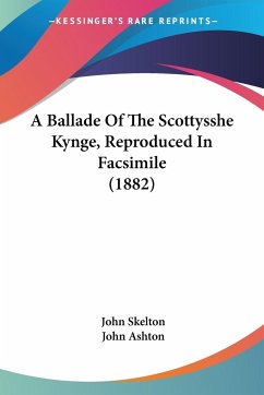 A Ballade Of The Scottysshe Kynge, Reproduced In Facsimile (1882) - Skelton, John