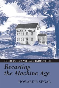 Recasting the Machine Age: Henry Ford's Village Industries - Segal, Howard P.