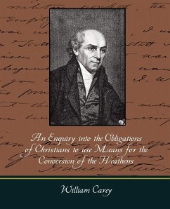 An Enquiry Into the Obligations of Christians to Use Means for the Conversion of the Heathens - William Carey, Carey; William Carey