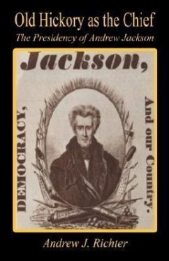 Old Hickory as the Chief - The Presidency of Andrew Jackson - Richter, Andrew J