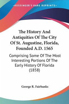 The History And Antiquities Of The City Of St. Augustine, Florida, Founded A.D. 1565 - Fairbanks, George R.