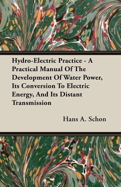 Hydro-Electric Practice - A Practical Manual Of The Development Of Water Power, Its Conversion To Electric Energy, And Its Distant Transmission - Schon, Hans A.