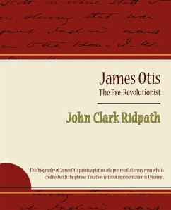 James Otis - The Pre-Revolutionist - John Clark Ridpath - John Clark Ridpath, Clark Ridpath; John Clark Ridpath