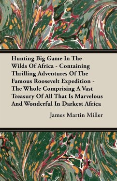 Hunting Big Game In The Wilds Of Africa - Containing Thrilling Adventures Of The Famous Roosevelt Expedition - The Whole Comprising A Vast Treasury Of All That Is Marvelous And Wonderful In Darkest Africa - Miller, James Martin