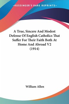 A True, Sincere And Modest Defense Of English Catholics That Suffer For Their Faith Both At Home And Abroad V2 (1914) - Allen, William