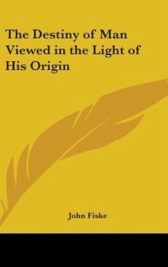 The Destiny of Man Viewed in the Light of His Origin - Fiske, John