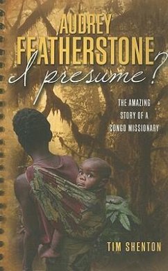 Audrey Featherstone, I Presume?: The Amazing Story of a Congo Missionary - Shenton, Tim