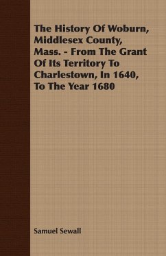 The History Of Woburn, Middlesex County, Mass. - From The Grant Of Its Territory To Charlestown, In 1640, To The Year 1680 - Sewall, Samuel