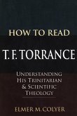 How to Read T. F. Torrance: Understanding His Trinitarian and Scientific Theology