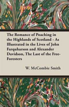 The Romance of Poaching in the Highlands of Scotland - As Illustrated in the Lives of John Farquharson and Alexander Davidson, The Last of the Free-Foresters - Mccombie Smith, W.