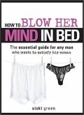 How to Blow Her Mind in Bed: The Essential Guide for Any Man Who Wants to Satisfy His Woman