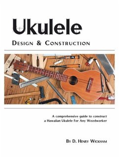 Ukulele Design and Construction: A Comprehenisve Guide to Construct a Hawaiian Ukulele for Any Woodworker - Wickham, D. Henry