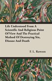 Life Understood From A Scientific And Religious Point Of View And The Practical Method Of Destroying Sin, Disease And Death