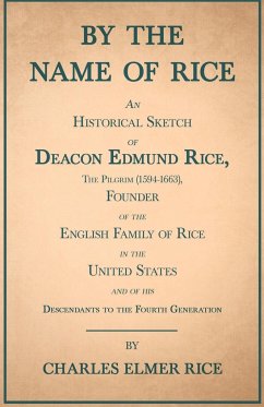 By the Name of Rice ;An Historical Sketch of Deacon Edmund Rice, The Pilgrim (1594-1663), Founder of the English Family of Rice in the United States and of his Descendants to the Fourth Generation - Rice, Charles Elmer