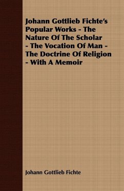 Johann Gottlieb Fichte's Popular Works - The Nature Of The Scholar - The Vocation Of Man - The Doctrine Of Religion - With A Memoir