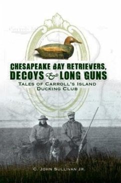 Chesapeake Bay Retrievers, Decoys & Long Guns: Tales of Carroll's Island Ducking Club - Sullivan Jr, C. John