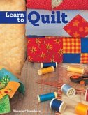 Learn to Quilt: A Beginner's Guide with Step-By-Step Techniques and 13 Easy Quilt Projects