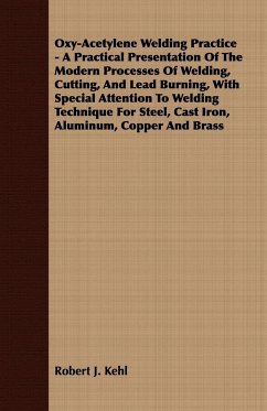 Oxy-Acetylene Welding Practice - A Practical Presentation Of The Modern Processes Of Welding, Cutting, And Lead Burning, With Special Attention To Welding Technique For Steel, Cast Iron, Aluminum, Copper And Brass - Kehl, Robert J.