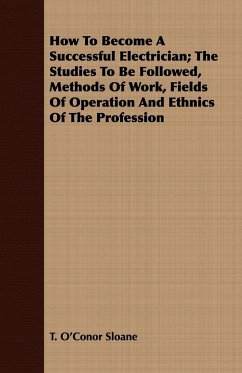 How To Become A Successful Electrician; The Studies To Be Followed, Methods Of Work, Fields Of Operation And Ethnics Of The Profession - Sloane, T. O'Conor