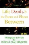 Life, Death, & the Faces and Places Between - Straub III, Donald Alan