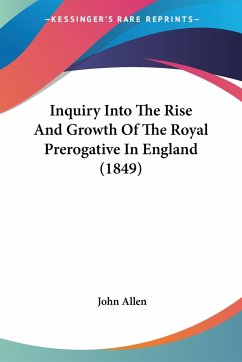 Inquiry Into The Rise And Growth Of The Royal Prerogative In England (1849) - Allen, John