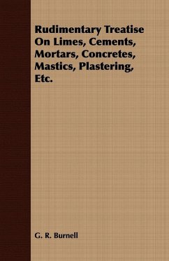 Rudimentary Treatise On Limes, Cements, Mortars, Concretes, Mastics, Plastering, Etc. - Burnell, G. R.