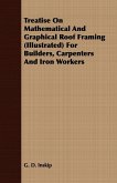 Treatise On Mathematical And Graphical Roof Framing (Illustrated) For Builders, Carpenters And Iron Workers