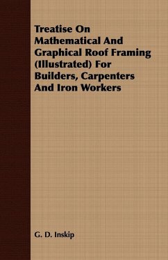 Treatise On Mathematical And Graphical Roof Framing (Illustrated) For Builders, Carpenters And Iron Workers - Inskip, G. D.